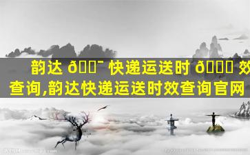 韵达 🐯 快递运送时 🐟 效查询,韵达快递运送时效查询官网